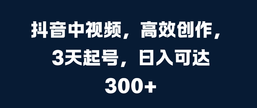 抖音中视频，高效创作，3天起号，日入可达3张【揭秘】