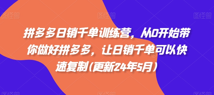 拼多多日销千单训练营，从0开始带你做好拼多多，让日销千单可以快速复制(更新24年10月)