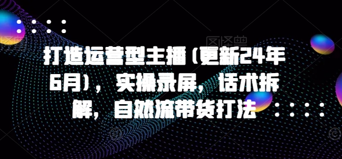 打造运营型主播(更新24年11月)，实操录屏，话术拆解，自然流带货打法