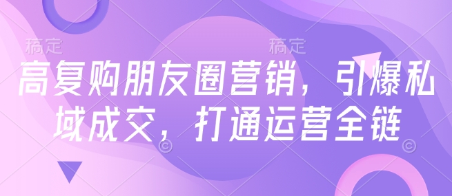 高复购朋友圈营销，引爆私域成交，打通运营全链