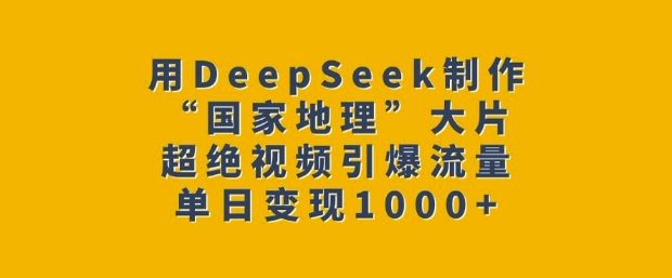 用DeepSeek制作“国家地理”大片，超绝视频引爆流量，单日变现多张