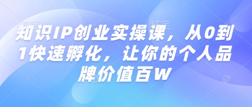 知识IP创业实操课，从0到1快速孵化，让你的个人品牌价值百W