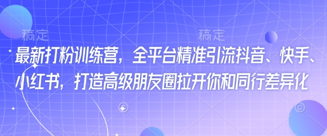 最新打粉训练营，全平台精准引流抖音、快手、小红书，打造高级朋友圈拉开你和同行差异化