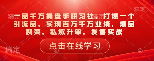 一品千万操盘手研习社，打爆一个引流品，实现百万千万业绩，爆品裂变，私域升单，发售实战