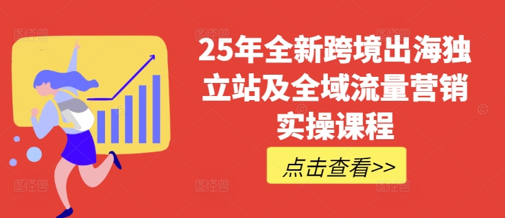 25年全新跨境出海独立站及全域流量营销实操课程，跨境电商独立站TIKTOK全域营销普货特货玩法大全