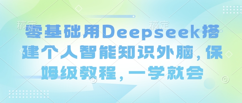 零基础用Deepseek搭建个人智能知识外脑，保姆级教程，一学就会