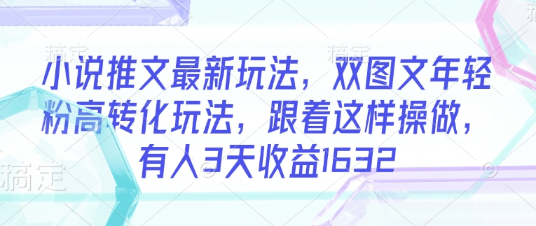 小说推文最新玩法，双图文年轻粉高转化玩法，跟着这样操做，有人3天收益1632